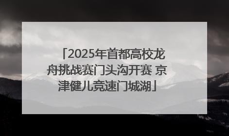 2025年首都高校龙舟挑战赛门头沟开赛 京津健儿竞速门城湖