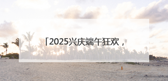2025兴庆端午狂欢，非遗焰火民俗节燃情启幕