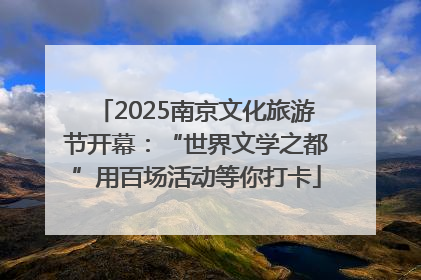2025南京文化旅游节开幕：“世界文学之都”用百场活动等你打卡