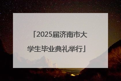 2025届济南市大学生毕业典礼举行