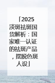 2025淡斑祛斑国货解析：国家唯一认证的祛斑产品，摆脱色斑人设
