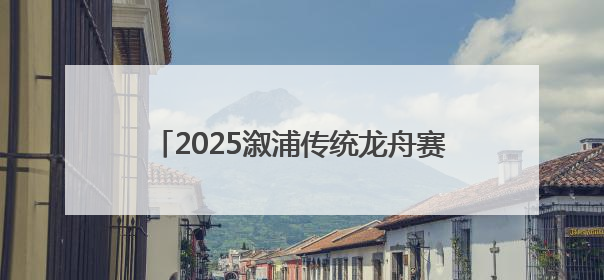 2025溆浦传统龙舟赛圆满落幕 竞速表演双燃 共展“大端午”魅力