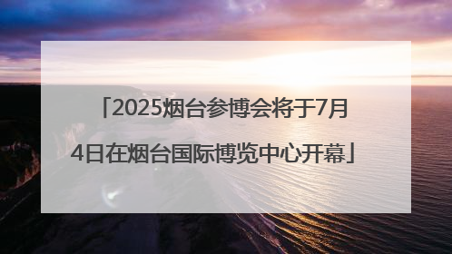 2025烟台参博会将于7月4日在烟台国际博览中心开幕