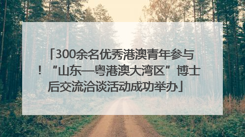 300余名优秀港澳青年参与！“山东—粤港澳大湾区”博士后交流洽谈活动成功举办