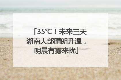 35℃！未来三天湖南大部晴朗升温，明晨有雾来扰