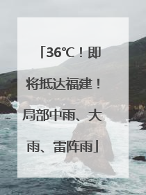 36℃！即将抵达福建！局部中雨、大雨、雷阵雨