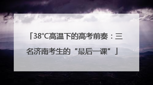 38℃高温下的高考前奏：三名济南考生的“最后一课”