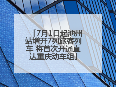 7月1日起池州站增开7列旅客列车 将首次开通直达重庆动车组