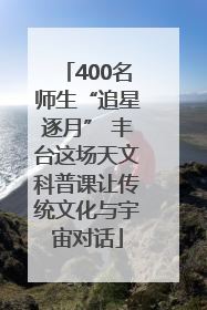 400名师生“追星逐月” 丰台这场天文科普课让传统文化与宇宙对话
