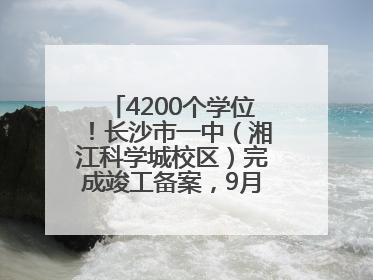 4200个学位！长沙市一中（湘江科学城校区）完成竣工备案，9月开学迎新