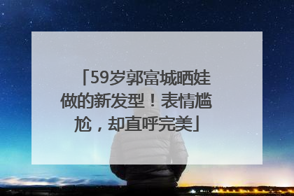 59岁郭富城晒娃做的新发型！表情尴尬，却直呼完美