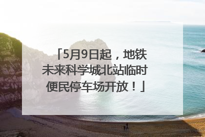 5月9日起，地铁未来科学城北站临时便民停车场开放！