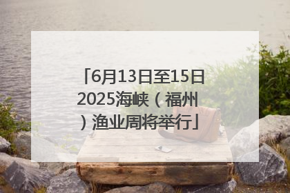 6月13日至15日 2025海峡（福州）渔业周将举行