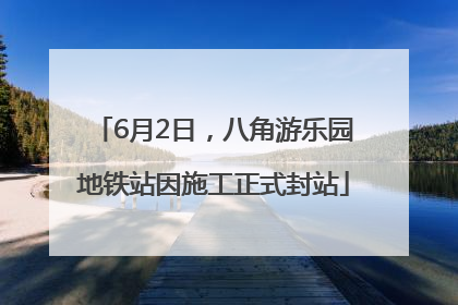 6月2日，八角游乐园地铁站因施工正式封站