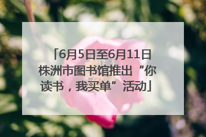 6月5日至6月11日 株洲市图书馆推出“你读书，我买单”活动