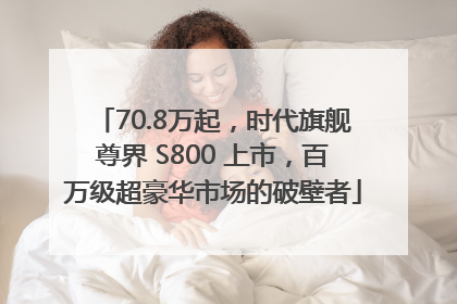 70.8万起，时代旗舰尊界 S800 上市，百万级超豪华市场的破壁者