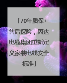 70年质保+售后保险，固达电缆集团重新定义家装电线安全标准