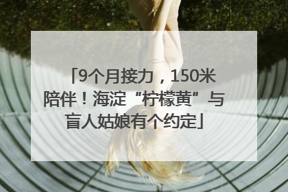 9个月接力，150米陪伴！海淀“柠檬黄”与盲人姑娘有个约定