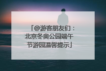 @游客朋友们：北京冬奥公园端午节游园温馨提示
