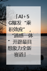 AI+5G爆发“乘积效应”，“通感一体”开辟最具想象力全新赛道