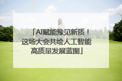 AI赋能豫见新质！这场大会共绘人工智能高质量发展蓝图