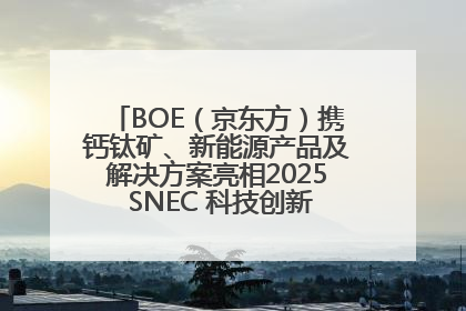 BOE（京东方）携钙钛矿、新能源产品及解决方案亮相2025 SNEC 科技创新赋能行业绿色发展